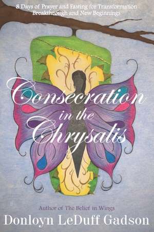 Consecration in the Chrysalis: 8 Days of Prayer and Fasting for Transformation, Breakthrough and New Beginnings de Donloyn Leduff Gadson