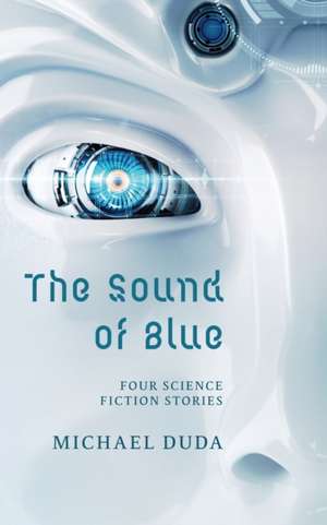 The Sound of Blue: Four Science Fiction Stories de Michael Duda