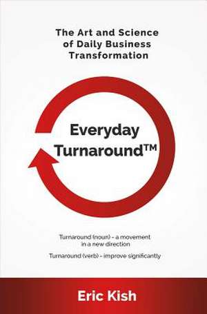 Everyday Turnaround: The Art and Science of Daily Business Transformation Volume 1 de Eric Kish