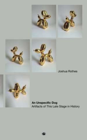 An Unspecific Dog: Artifacts of This Late Stage in History de Joshua Rothes