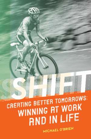 Shift: Creating Better Tomorrows: Winning at Work and in Life de Michael O'Brien