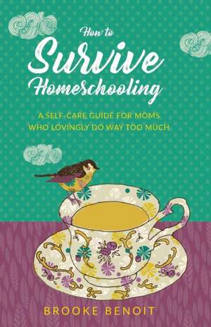 How to Survive Homeschooling - A Self-Care Guide for Moms Who Lovingly Do Way Too Much de Brooke Benoit