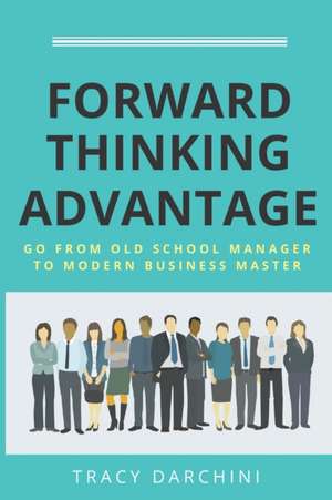 Forward Thinking Advantage: Go from an Old School Manager to a Modern Business Master de Tracy Darchini