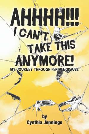 AHHHHH! I Can't Take This Anymore!: My Journey Through Perimenopause de Cynthia Jennings