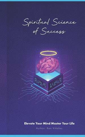 Spiritual Science of Success: Elevate Your Mind Master Your Life de Ken Viñales