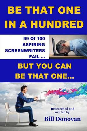 Be That One in a Hundred: 99 of 100 Aspiring Screenwriters Fail. But You Can Be That One... de Bill Donovan