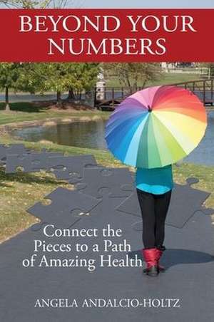 Beyond Your Numbers: Connect the Pieces to a Path of Amazing Health de Angela Andalcio-Holtz