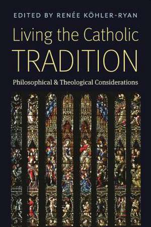 Living the Catholic Tradition: Philosophical and Theological Considerations de Renee Kohler-Ryan