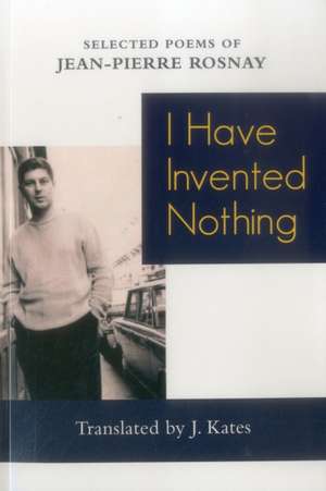 I Have Invented Nothing: Poems of Jean-Pierre Rosnay de Jean-Pierre Rosnay