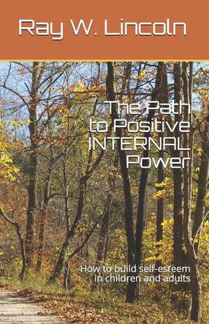 The Path to Positive INTERNAL Power: How to build self-esteem in children and adults de Ray W. Lincoln