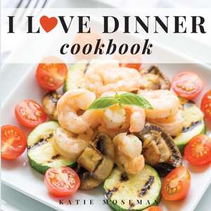 I Love Dinner Cookbook de Katie Moseman