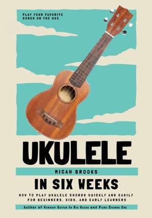 Ukulele In Six Weeks: How to Play Ukulele Chords Quickly and Easily for Beginners, Kids, and Early Learners de Micah Brooks