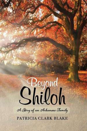 Beyond Shiloh: A Story of an Arkansas Family de Patricia Clark Blake