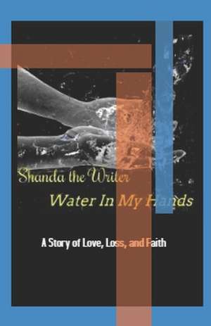 Water In My Hands: A Story of Love, Loss, and Faith de Shanda the Writer