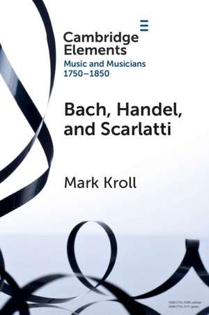 Bach, Handel and Scarlatti: Reception in Britain 1750–1850 de Mark Kroll