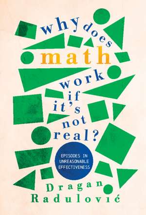 Why Does Math Work … If It's Not Real?: Episodes in Unreasonable Effectiveness de Dragan Radulović