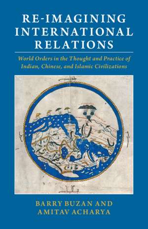 Re-imagining International Relations: World Orders in the Thought and Practice of Indian, Chinese, and Islamic Civilizations de Barry Buzan