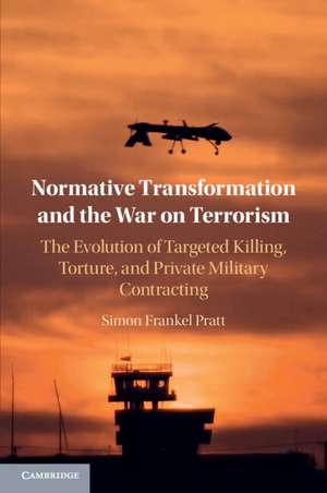 Normative Transformation and the War on Terrorism: The Evolution of Targeted Killing, Torture, and Private Military Contracting de Simon Frankel Pratt