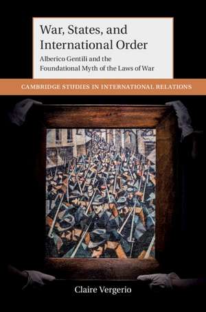 War, States, and International Order: Alberico Gentili and the Foundational Myth of the Laws of War de Claire Vergerio