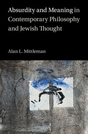 Absurdity and Meaning in Contemporary Philosophy and Jewish Thought de Alan L. Mittleman