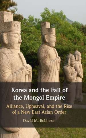 Korea and the Fall of the Mongol Empire: Alliance, Upheaval, and the Rise of a New East Asian Order de David M. Robinson