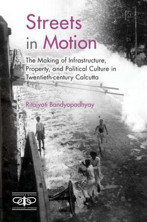 Streets in Motion: The Making of Infrastructure, Property, and Political Culture in Twentieth-century Calcutta de Ritajyoti Bandyopadhyay