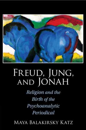 Freud, Jung, and Jonah: Religion and the Birth of the Psychoanalytic Periodical de Maya Balakirsky Katz