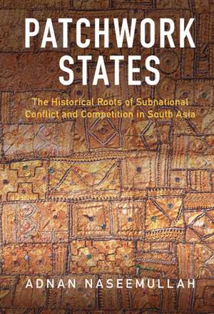 Patchwork States: The Historical Roots of Subnational Conflict and Competition in South Asia de Adnan Naseemullah