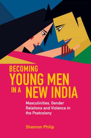 Becoming Young Men in a New India: Masculinities, Gender Relations and Violence in the Postcolony de Shannon Philip