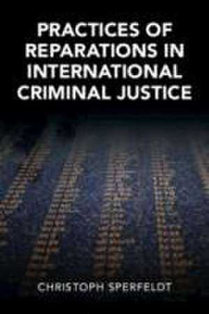 Practices of Reparations in International Criminal Justice de Christoph Sperfeldt