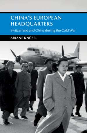 China's European Headquarters: Switzerland and China during the Cold War de Ariane Knüsel