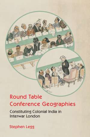 Round Table Conference Geographies: Constituting Colonial India in Interwar London de Stephen Legg