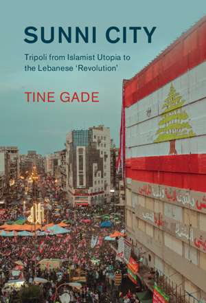 Sunni City: Tripoli from Islamist Utopia to the Lebanese ‘Revolution' de Tine Gade