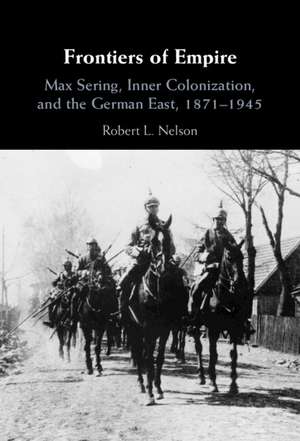 Frontiers of Empire: Max Sering, Inner Colonization, and the German East, 1871–1945 de Robert L. Nelson