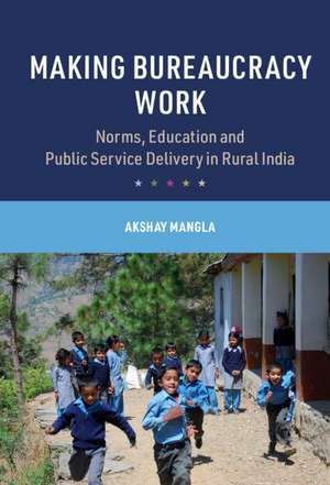 Making Bureaucracy Work: Norms, Education and Public Service Delivery in Rural India de Akshay Mangla