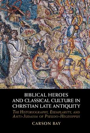 Biblical Heroes and Classical Culture in Christian Late Antiquity: The Historiography, Exemplarity, and Anti-Judaism of Pseudo-Hegesippus de Carson Bay