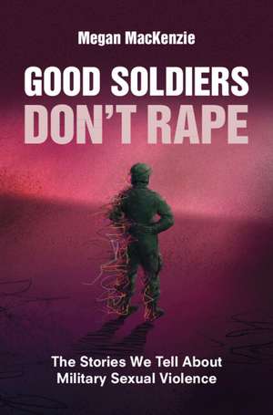 Good Soldiers Don't Rape: The Stories We Tell About Military Sexual Violence de Megan MacKenzie