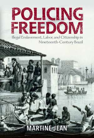 Policing Freedom: Illegal Enslavement, Labor, and Citizenship in Nineteenth-Century Brazil de Martine Jean