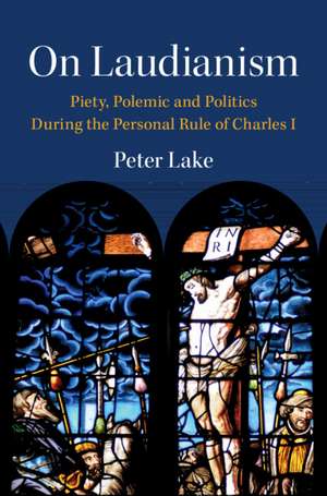 On Laudianism: Piety, Polemic and Politics During the Personal Rule of Charles I de Peter Lake