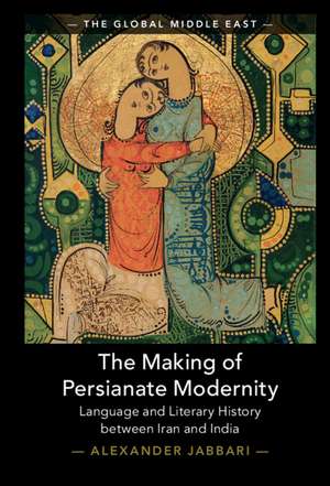 The Making of Persianate Modernity: Language and Literary History between Iran and India de Alexander Jabbari