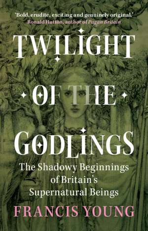 Twilight of the Godlings: The Shadowy Beginnings of Britain's Supernatural Beings de Francis Young