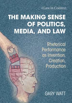 The Making Sense of Politics, Media, and Law: Rhetorical Performance as Invention, Creation, Production de Gary Watt