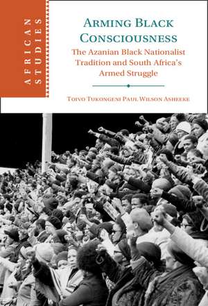 Arming Black Consciousness: The Azanian Black Nationalist Tradition and South Africa's Armed Struggle de Toivo Tukongeni Paul Wilson Asheeke