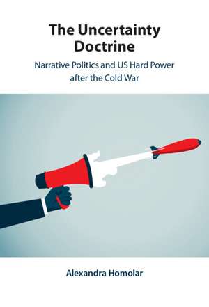 The Uncertainty Doctrine: Narrative Politics and US Hard Power after the Cold War de Alexandra Homolar