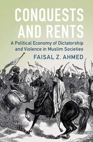 Conquests and Rents: A Political Economy of Dictatorship and Violence in Muslim Societies de Faisal Z. Ahmed