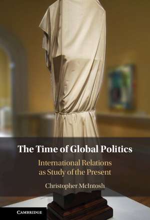 The Time of Global Politics: International Relations as Study of the Present de Christopher McIntosh