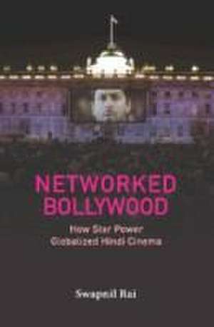 Networked Bollywood: How Star Power Globalized Hindi Cinema de Swapnil Rai