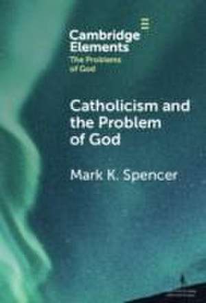 Catholicism and the Problem of God de Mark K Spencer