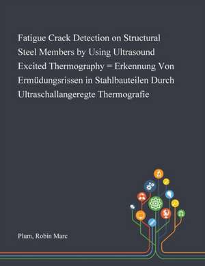 Fatigue Crack Detection on Structural Steel Members by Using Ultrasound Excited Thermography = Erkennung Von Ermüdungsrissen in Stahlbauteilen Durch Ultraschallangeregte Thermografie de Robin Marc Plum