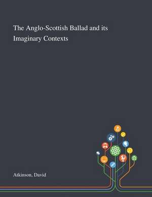 The Anglo-Scottish Ballad and Its Imaginary Contexts de David Atkinson